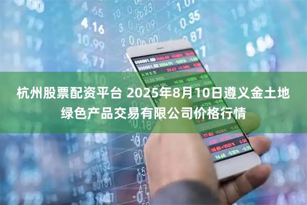 杭州股票配资平台 2025年8月10日遵义金土地绿色产品交易有限公司价格行情