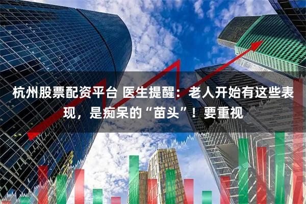 杭州股票配资平台 医生提醒：老人开始有这些表现，是痴呆的“苗头”！要重视