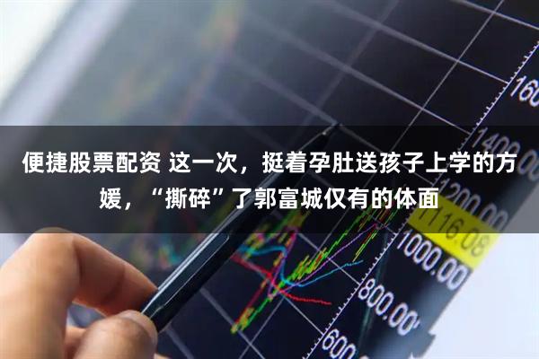 便捷股票配资 这一次，挺着孕肚送孩子上学的方媛，“撕碎”了郭富城仅有的体面