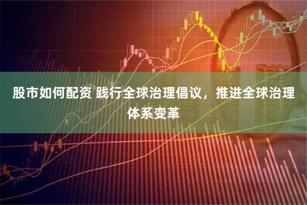 股市如何配资 践行全球治理倡议，推进全球治理体系变革
