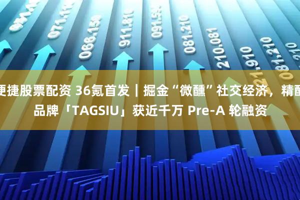 便捷股票配资 36氪首发｜掘金“微醺”社交经济，精酿品牌「TAGSIU」获近千万 Pre-A 轮融资