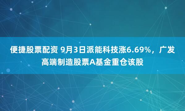 便捷股票配资 9月3日派能科技涨6.69%，广发高端制造股票A基金重仓该股