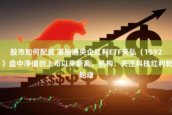 股市如何配资 港股通央企红利ETF天弘（159281）盘中净值创上市以来新高，机构：关注科技红利轮动