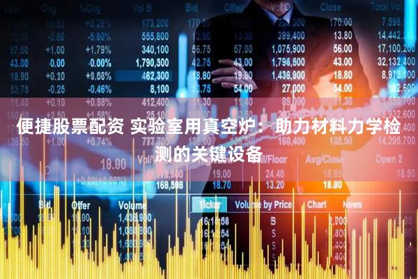 便捷股票配资 实验室用真空炉：助力材料力学检测的关键设备