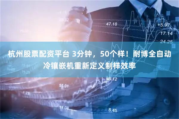 杭州股票配资平台 3分钟，50个样！耐博全自动冷镶嵌机重新定义制样效率