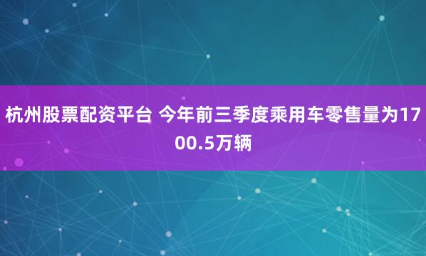 杭州股票配资平台 今年前三季度乘用车零售量为1700.5万辆