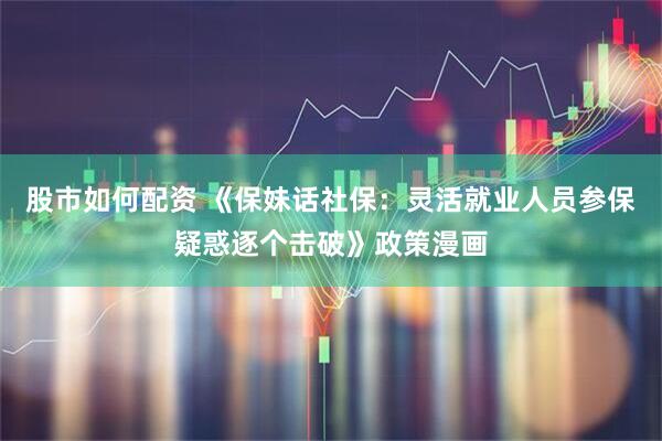 股市如何配资 《保妹话社保：灵活就业人员参保疑惑逐个击破》政策漫画