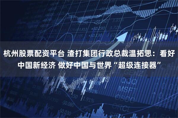 杭州股票配资平台 渣打集团行政总裁温拓思：看好中国新经济 做好中国与世界“超级连接器”