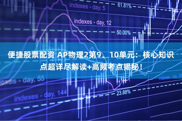 便捷股票配资 AP物理2第9、10单元：核心知识点超详尽解读+高频考点揭秘！