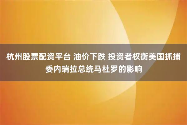 杭州股票配资平台 油价下跌 投资者权衡美国抓捕委内瑞拉总统马杜罗的影响