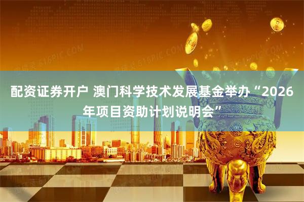 配资证券开户 澳门科学技术发展基金举办“2026年项目资助计划说明会”