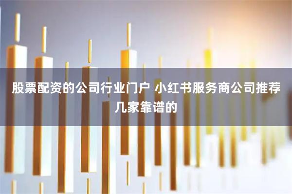股票配资的公司行业门户 小红书服务商公司推荐几家靠谱的