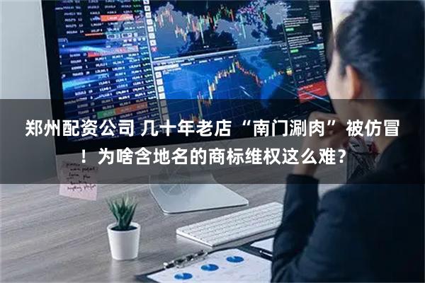 郑州配资公司 几十年老店 “南门涮肉” 被仿冒！为啥含地名的商标维权这么难？