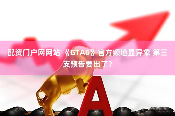 配资门户网网站 《GTA6》官方频道显异象 第三支预告要出了？