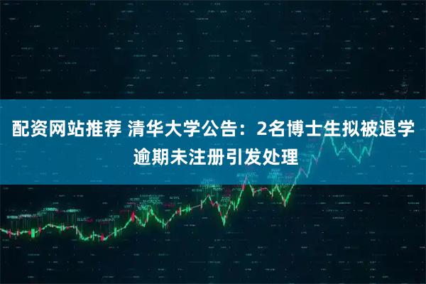 配资网站推荐 清华大学公告：2名博士生拟被退学 逾期未注册引发处理