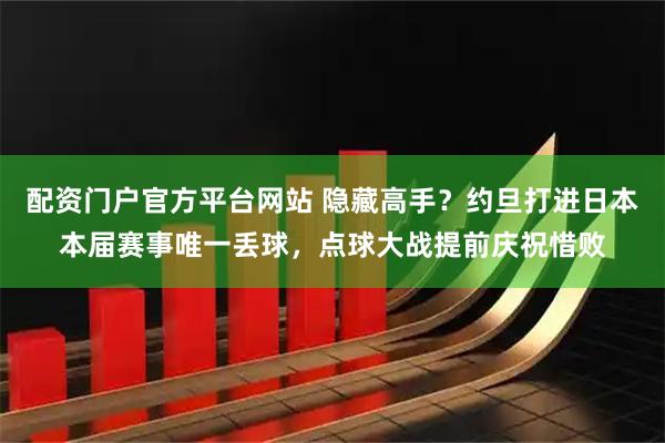 配资门户官方平台网站 隐藏高手？约旦打进日本本届赛事唯一丢球，点球大战提前庆祝惜败