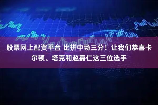股票网上配资平台 比拼中场三分！让我们恭喜卡尔顿、塔克和赵嘉仁这三位选手