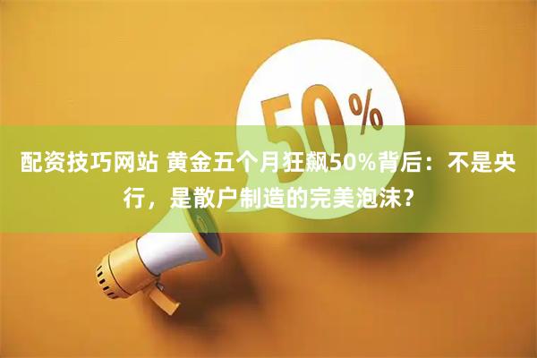配资技巧网站 黄金五个月狂飙50%背后：不是央行，是散户制造的完美泡沫？