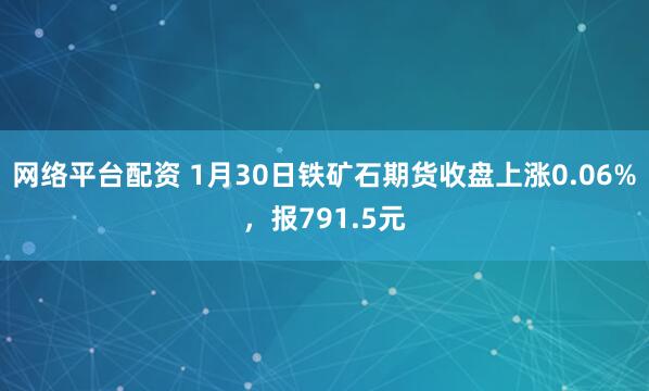 网络平台配资 1月30日铁矿石期货收盘上涨0.06%，报791.5元