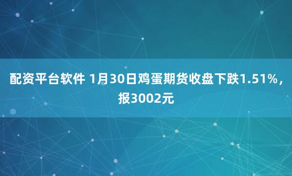 配资平台软件 1月30日鸡蛋期货收盘下跌1.51%，报3002元