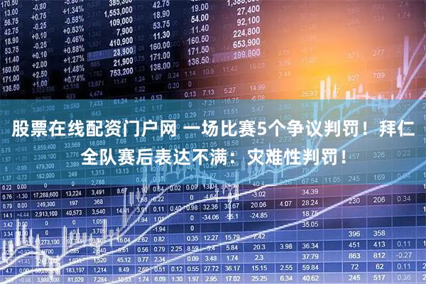 股票在线配资门户网 一场比赛5个争议判罚！拜仁全队赛后表达不满：灾难性判罚！