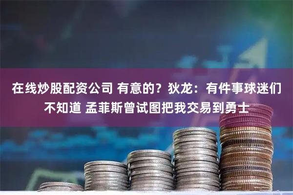 在线炒股配资公司 有意的？狄龙：有件事球迷们不知道 孟菲斯曾试图把我交易到勇士