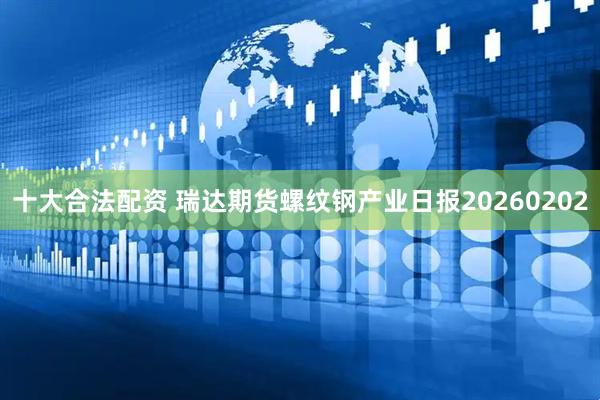 十大合法配资 瑞达期货螺纹钢产业日报20260202
