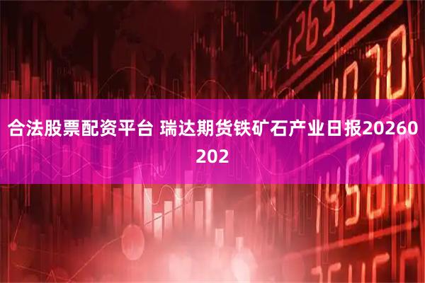 合法股票配资平台 瑞达期货铁矿石产业日报20260202