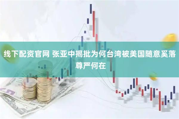 线下配资官网 张亚中揭批为何台湾被美国随意奚落 尊严何在