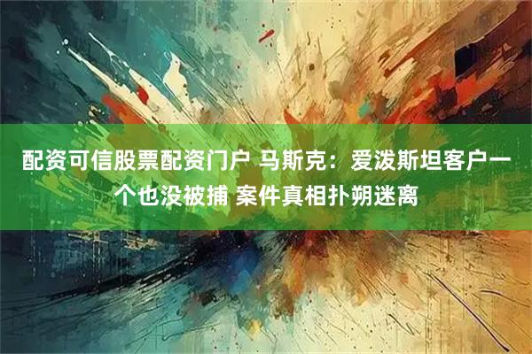 配资可信股票配资门户 马斯克：爱泼斯坦客户一个也没被捕 案件真相扑朔迷离