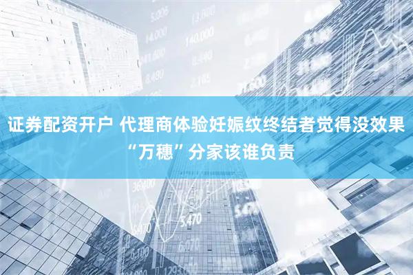证券配资开户 代理商体验妊娠纹终结者觉得没效果 “万穗”分家该谁负责