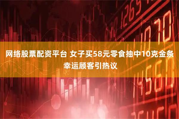 网络股票配资平台 女子买58元零食抽中10克金条 幸运顾客引热议