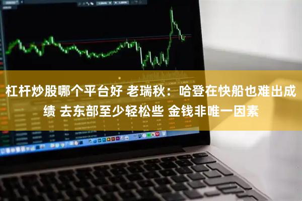 杠杆炒股哪个平台好 老瑞秋：哈登在快船也难出成绩 去东部至少轻松些 金钱非唯一因素