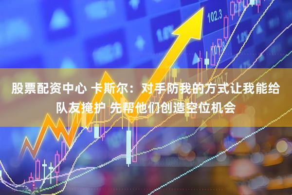 股票配资中心 卡斯尔：对手防我的方式让我能给队友掩护 先帮他们创造空位机会