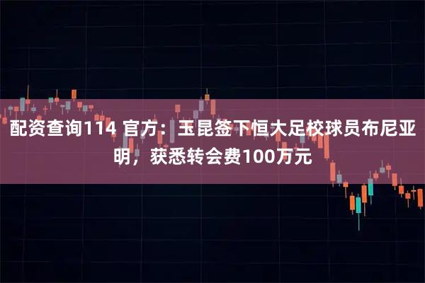 配资查询114 官方：玉昆签下恒大足校球员布尼亚明，获悉转会费100万元