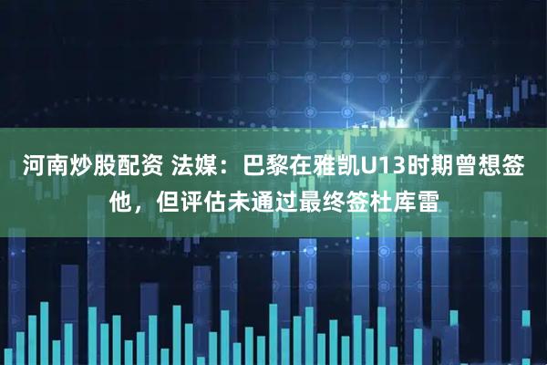 河南炒股配资 法媒：巴黎在雅凯U13时期曾想签他，但评估未通过最终签杜库雷