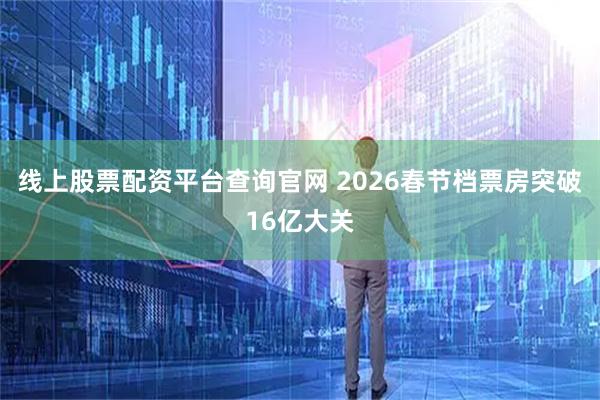 线上股票配资平台查询官网 2026春节档票房突破16亿大关