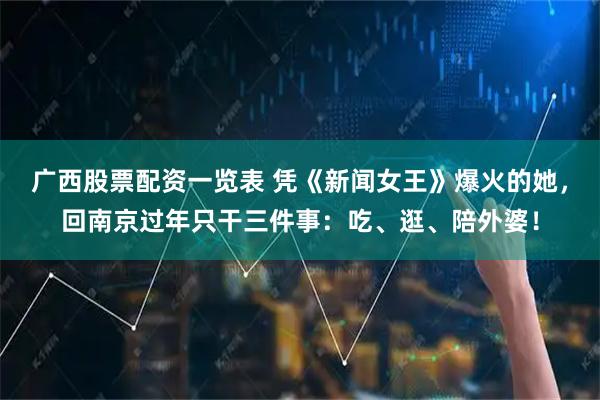 广西股票配资一览表 凭《新闻女王》爆火的她，回南京过年只干三件事：吃、逛、陪外婆！