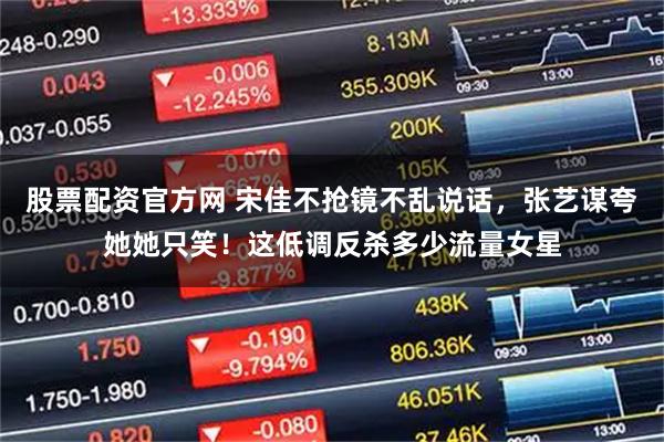 股票配资官方网 宋佳不抢镜不乱说话，张艺谋夸她她只笑！这低调反杀多少流量女星