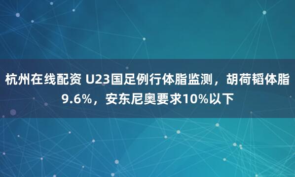 杭州在线配资 U23国足例行体脂监测，胡荷韬体脂9.6%，安东尼奥要求10%以下