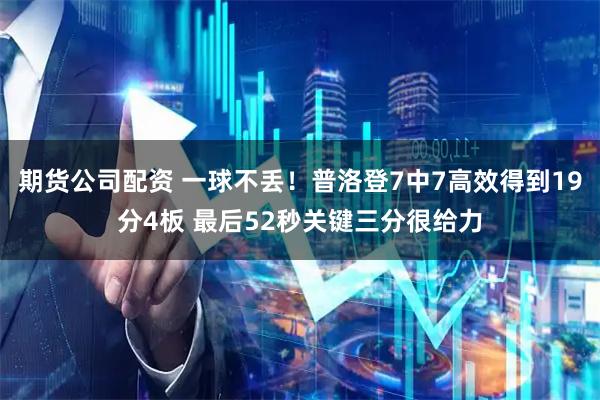 期货公司配资 一球不丢！普洛登7中7高效得到19分4板 最后52秒关键三分很给力