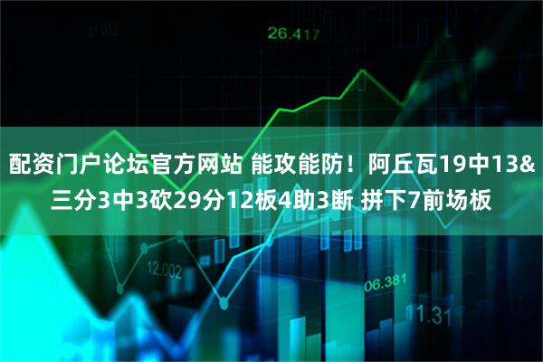 配资门户论坛官方网站 能攻能防！阿丘瓦19中13&三分3中3砍29分12板4助3断 拼下7前场板