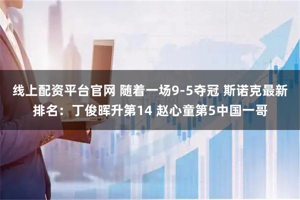 线上配资平台官网 随着一场9-5夺冠 斯诺克最新排名：丁俊晖升第14 赵心童第5中国一哥