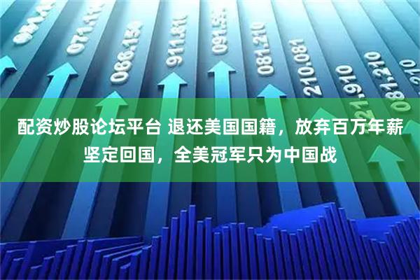 配资炒股论坛平台 退还美国国籍，放弃百万年薪坚定回国，全美冠军只为中国战
