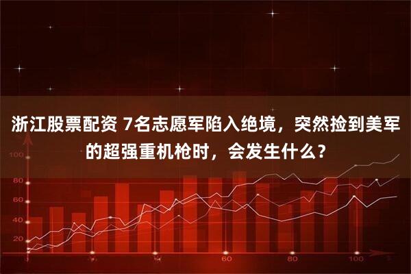 浙江股票配资 7名志愿军陷入绝境，突然捡到美军的超强重机枪时，会发生什么？