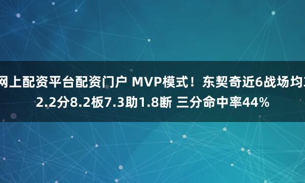 网上配资平台配资门户 MVP模式！东契奇近6战场均32.2分8.2板7.3助1.8断 三分命中率44%