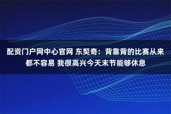 配资门户网中心官网 东契奇：背靠背的比赛从来都不容易 我很高兴今天末节能够休息