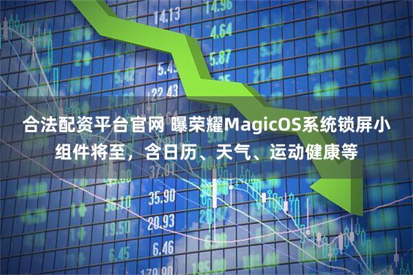 合法配资平台官网 曝荣耀MagicOS系统锁屏小组件将至，含日历、天气、运动健康等