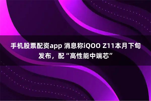 手机股票配资app 消息称iQOO Z11本月下旬发布，配“高性能中端芯”