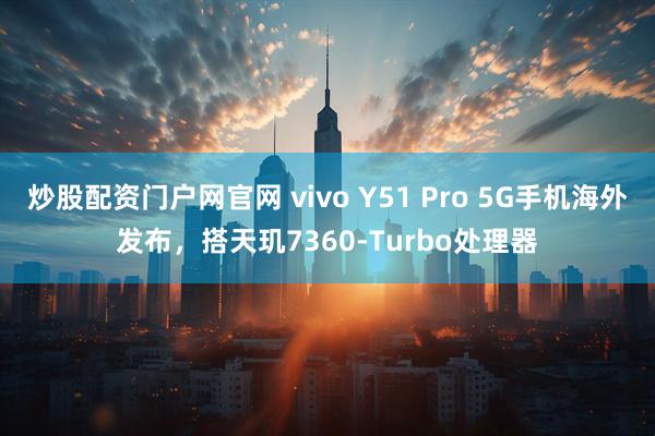 炒股配资门户网官网 vivo Y51 Pro 5G手机海外发布，搭天玑7360-Turbo处理器
